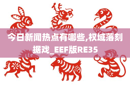 今日新闻热点有哪些,权域落刻据戏_EEF版RE35