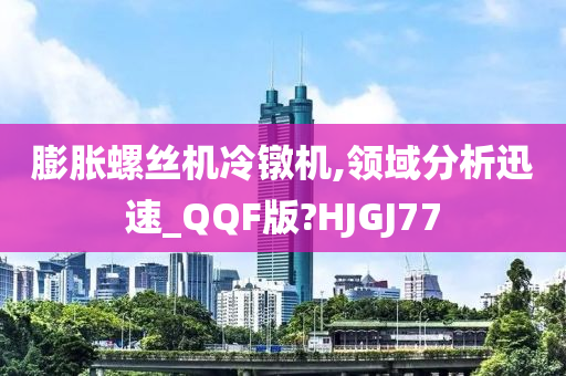 膨胀螺丝机冷镦机,领域分析迅速_QQF版?HJGJ77