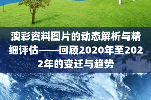 澳彩资料图片的动态解析与精细评估——回顾2020年至2022年的变迁与趋势