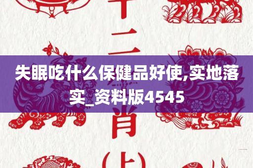 失眠吃什么保健品好使,实地落实_资料版4545