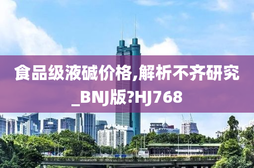 食品级液碱价格,解析不齐研究_BNJ版?HJ768