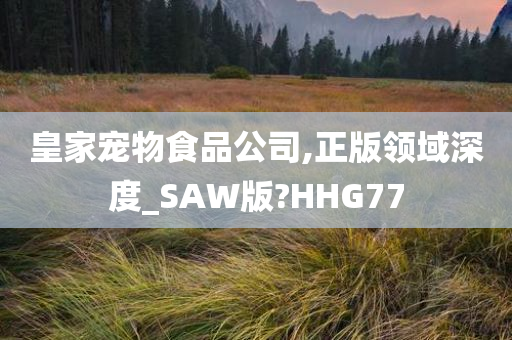 皇家宠物食品公司,正版领域深度_SAW版?HHG77