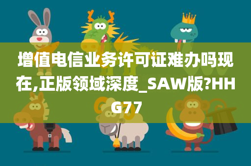 增值电信业务许可证难办吗现在,正版领域深度_SAW版?HHG77