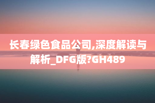 长春绿色食品公司,深度解读与解析_DFG版?GH489