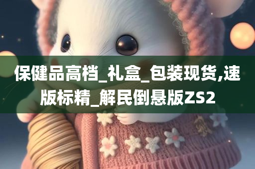 保健品高档_礼盒_包装现货,速版标精_解民倒悬版ZS2