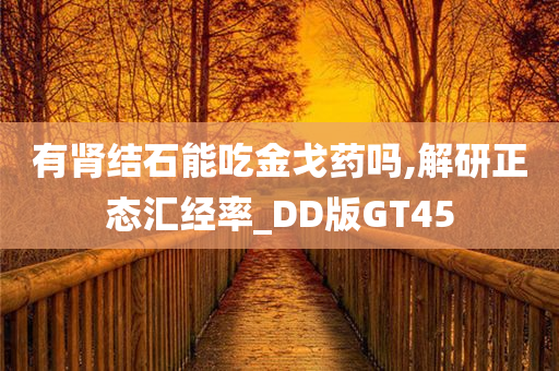 有肾结石能吃金戈药吗,解研正态汇经率_DD版GT45