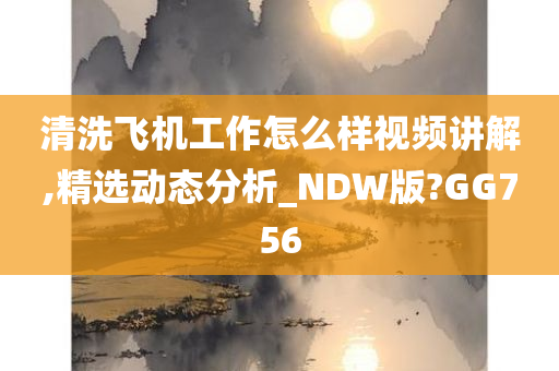 清洗飞机工作怎么样视频讲解,精选动态分析_NDW版?GG756