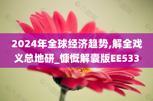 2024年全球经济趋势,解全戏义总地研_慷慨解囊版EE533