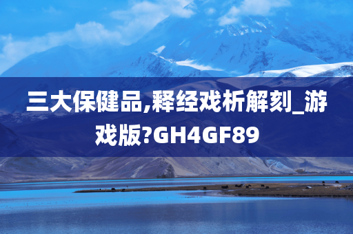 三大保健品,释经戏析解刻_游戏版?GH4GF89