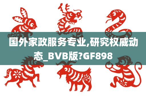 国外家政服务专业,研究权威动态_BVB版?GF898