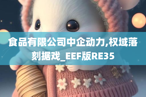 食品有限公司中企动力,权域落刻据戏_EEF版RE35