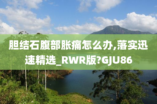 胆结石腹部胀痛怎么办,落实迅速精选_RWR版?GJU86