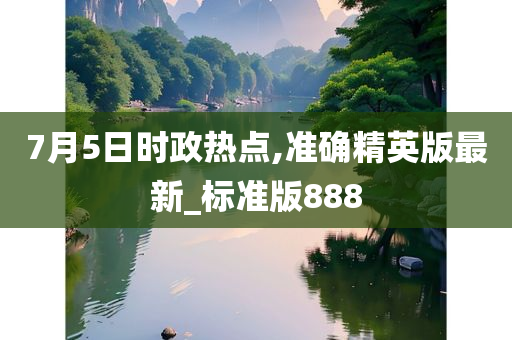 7月5日时政热点,准确精英版最新_标准版888