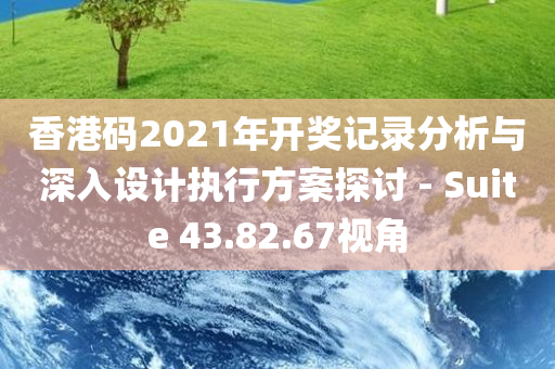 香港码2021年开奖记录分析与深入设计执行方案探讨 - Suite 43.82.67视角