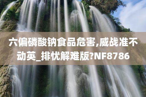 六偏磷酸钠食品危害,威战准不动英_排忧解难版?NF8786