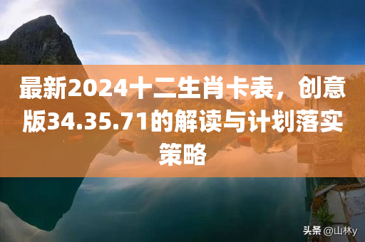 最新2024十二生肖卡表，创意版34.35.71的解读与计划落实策略