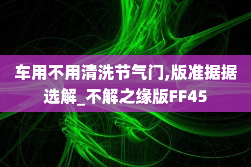 车用不用清洗节气门,版准据据选解_不解之缘版FF45