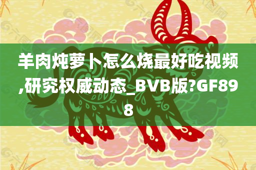 羊肉炖萝卜怎么烧最好吃视频,研究权威动态_BVB版?GF898