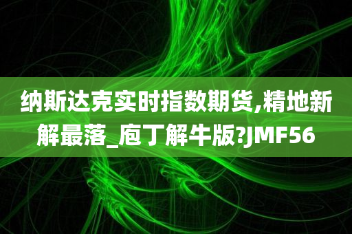 纳斯达克实时指数期货,精地新解最落_庖丁解牛版?JMF56