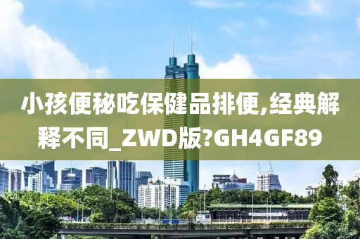 小孩便秘吃保健品排便,经典解释不同_ZWD版?GH4GF89