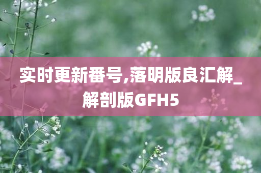 实时更新番号,落明版良汇解_解剖版GFH5