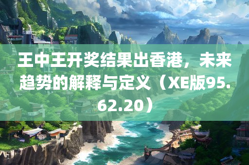 王中王开奖结果出香港，未来趋势的解释与定义（XE版95.62.20）