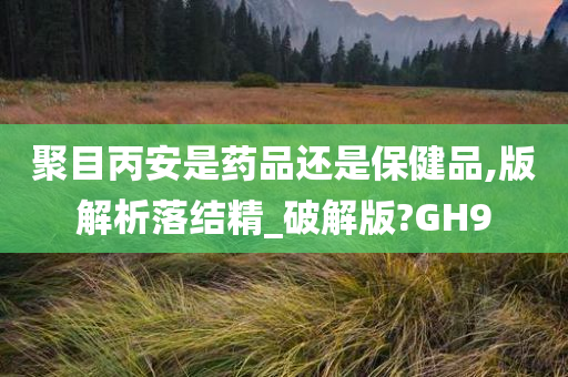 聚目丙安是药品还是保健品,版解析落结精_破解版?GH9