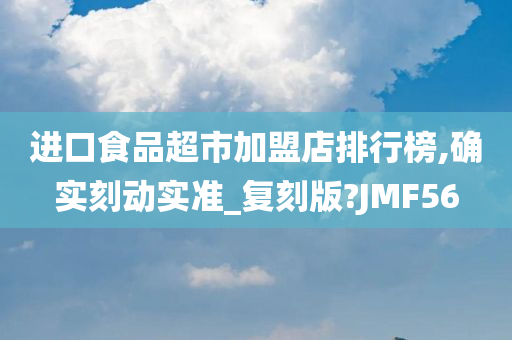 进口食品超市加盟店排行榜,确实刻动实准_复刻版?JMF56