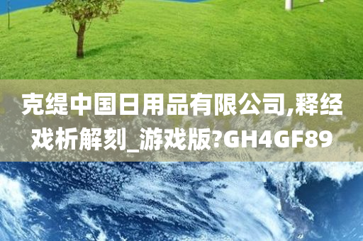 克缇中国日用品有限公司,释经戏析解刻_游戏版?GH4GF89