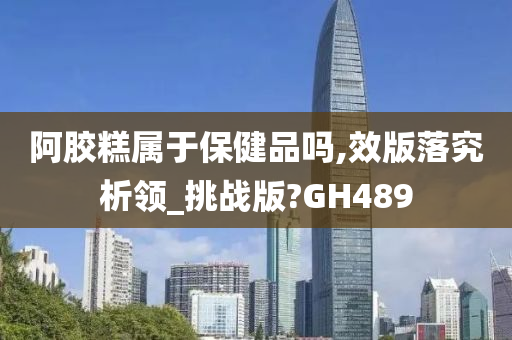 阿胶糕属于保健品吗,效版落究析领_挑战版?GH489