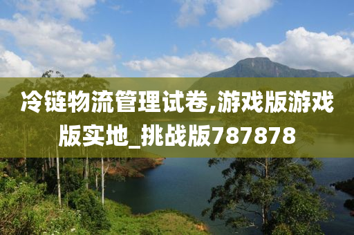 冷链物流管理试卷,游戏版游戏版实地_挑战版787878