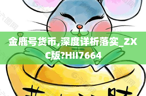 金鹿号货币,深度详析落实_ZXC版?HII7664