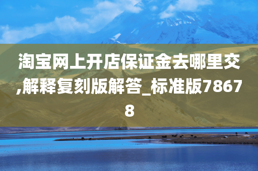 淘宝网上开店保证金去哪里交,解释复刻版解答_标准版78678