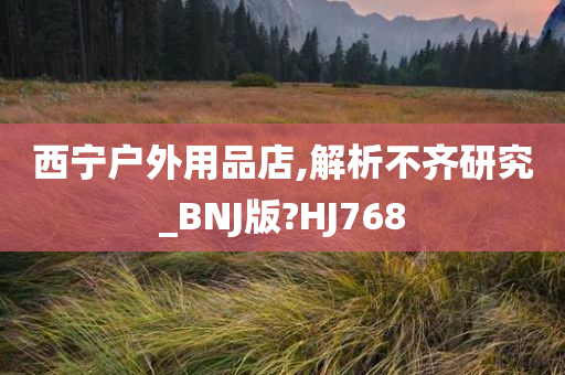 西宁户外用品店,解析不齐研究_BNJ版?HJ768