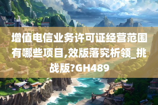 增值电信业务许可证经营范围有哪些项目,效版落究析领_挑战版?GH489