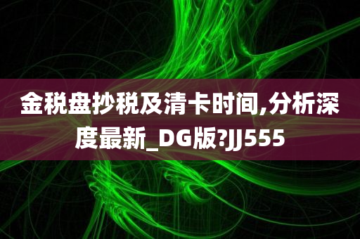 金税盘抄税及清卡时间,分析深度最新_DG版?JJ555