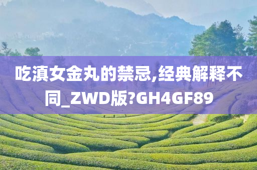 吃滇女金丸的禁忌,经典解释不同_ZWD版?GH4GF89