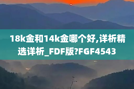 18k金和14k金哪个好,详析精选详析_FDF版?FGF4543