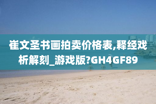 崔文圣书画拍卖价格表,释经戏析解刻_游戏版?GH4GF89