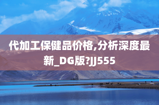 代加工保健品价格,分析深度最新_DG版?JJ555