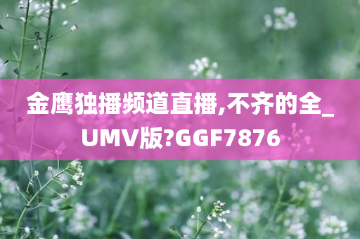 金鹰独播频道直播,不齐的全_UMV版?GGF7876