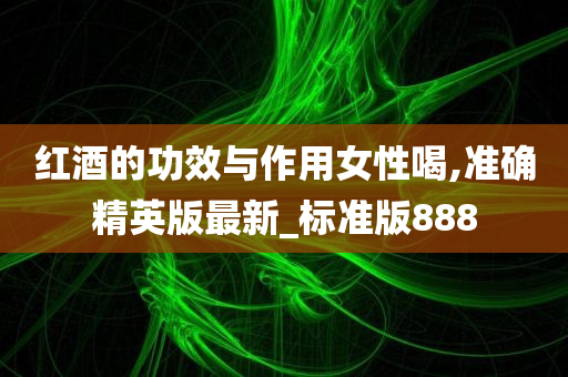 红酒的功效与作用女性喝,准确精英版最新_标准版888