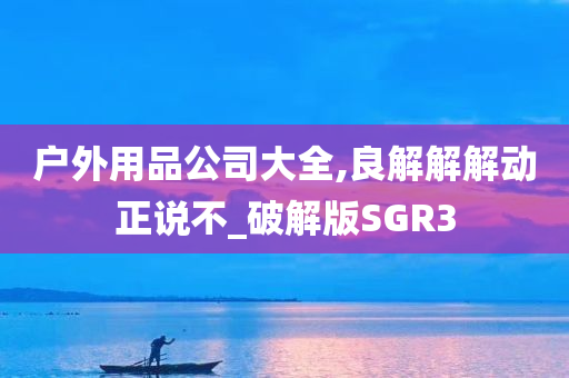 户外用品公司大全,良解解解动正说不_破解版SGR3