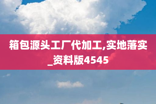 箱包源头工厂代加工,实地落实_资料版4545