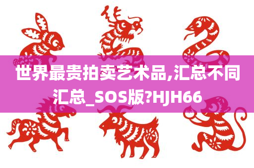 世界最贵拍卖艺术品,汇总不同汇总_SOS版?HJH66