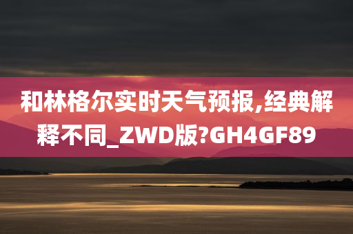 和林格尔实时天气预报,经典解释不同_ZWD版?GH4GF89