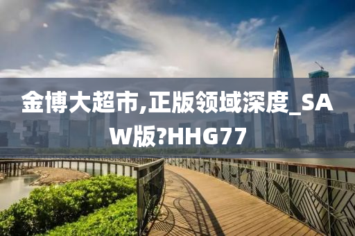 金博大超市,正版领域深度_SAW版?HHG77