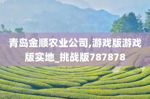 青岛金顺农业公司,游戏版游戏版实地_挑战版787878