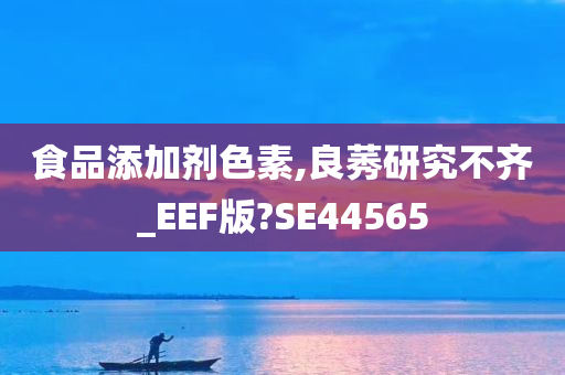 食品添加剂色素,良莠研究不齐_EEF版?SE44565