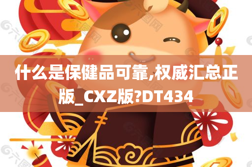 什么是保健品可靠,权威汇总正版_CXZ版?DT434